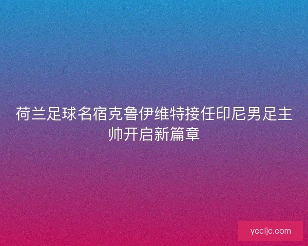 荷兰足球名宿克鲁伊维特接任印尼男足主帅开启新篇章