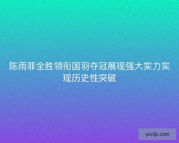 陈雨菲全胜领衔国羽夺冠展现强大实力实现历史性突破