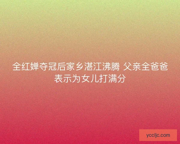 全红婵夺冠后家乡湛江沸腾 父亲全爸爸表示为女儿打满分
