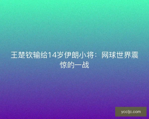 王楚钦输给14岁伊朗小将：网球世界震惊的一战