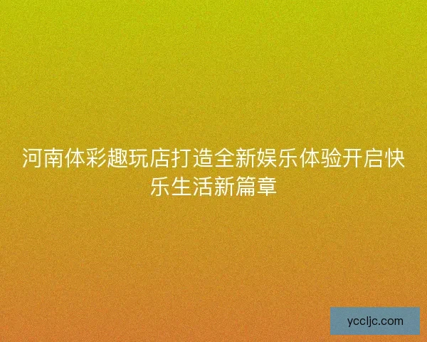河南体彩趣玩店打造全新娱乐体验开启快乐生活新篇章