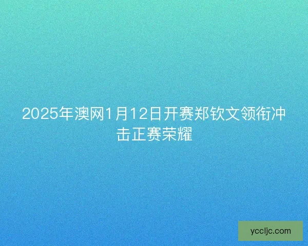 2025年澳网1月12日开赛郑钦文领衔冲击正赛荣耀