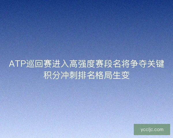 ATP巡回赛进入高强度赛段名将争夺关键积分冲刺排名格局生变