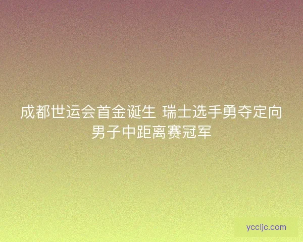 成都世运会首金诞生 瑞士选手勇夺定向男子中距离赛冠军