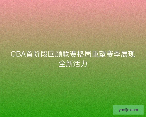 CBA首阶段回顾联赛格局重塑赛季展现全新活力