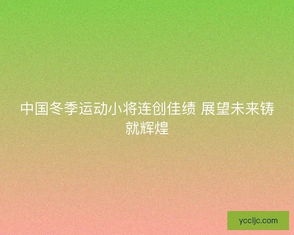 中国冬季运动小将连创佳绩 展望未来铸就辉煌