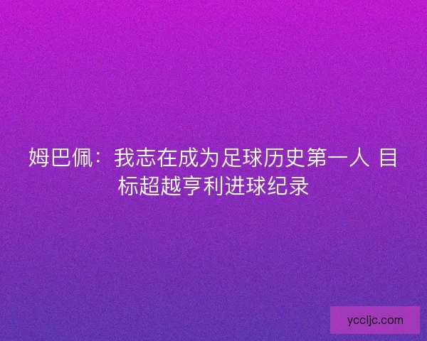 姆巴佩：我志在成为足球历史第一人 目标超越亨利进球纪录