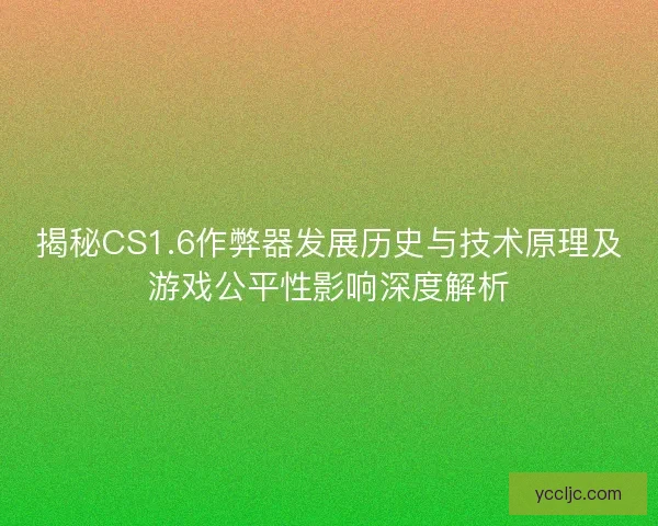 揭秘CS1.6作弊器发展历史与技术原理及游戏公平性影响深度解析