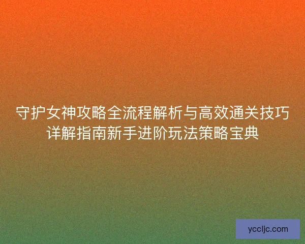 守护女神攻略全流程解析与高效通关技巧详解指南新手进阶玩法策略宝典