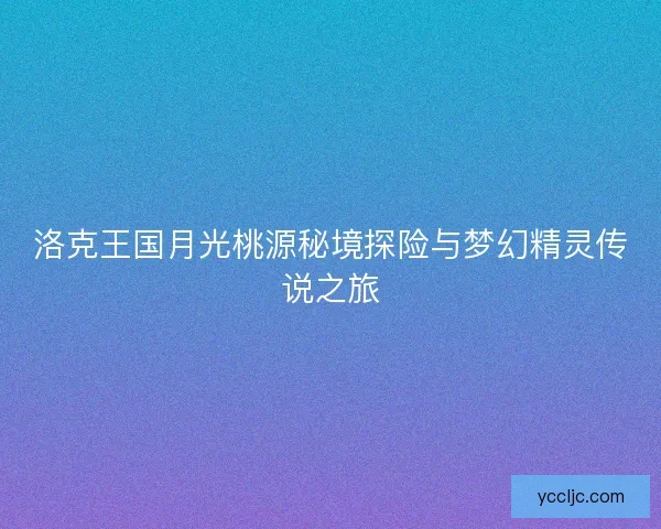 洛克王国月光桃源秘境探险与梦幻精灵传说之旅
