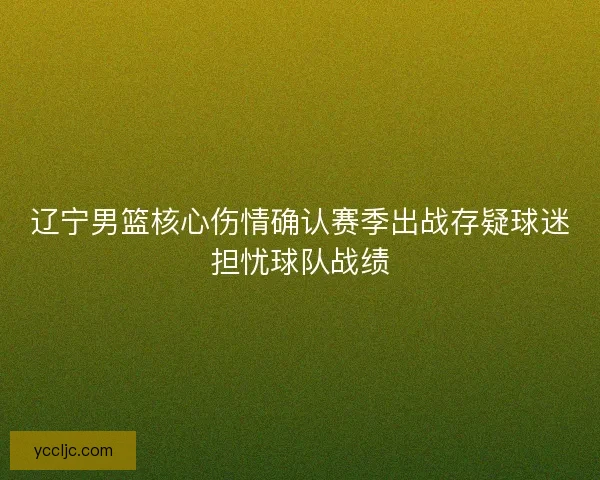 辽宁男篮核心伤情确认赛季出战存疑球迷担忧球队战绩