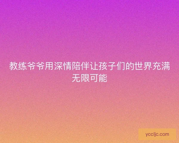 教练爷爷用深情陪伴让孩子们的世界充满无限可能
