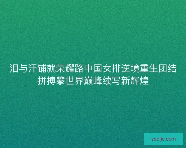 泪与汗铺就荣耀路中国女排逆境重生团结拼搏攀世界巅峰续写新辉煌