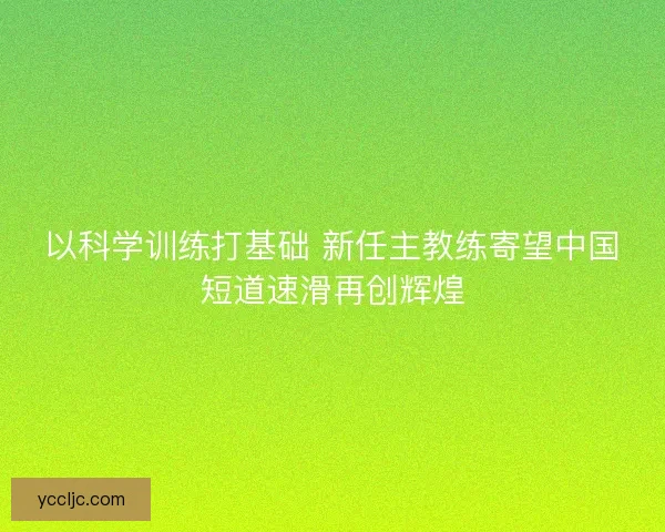 以科学训练打基础 新任主教练寄望中国短道速滑再创辉煌