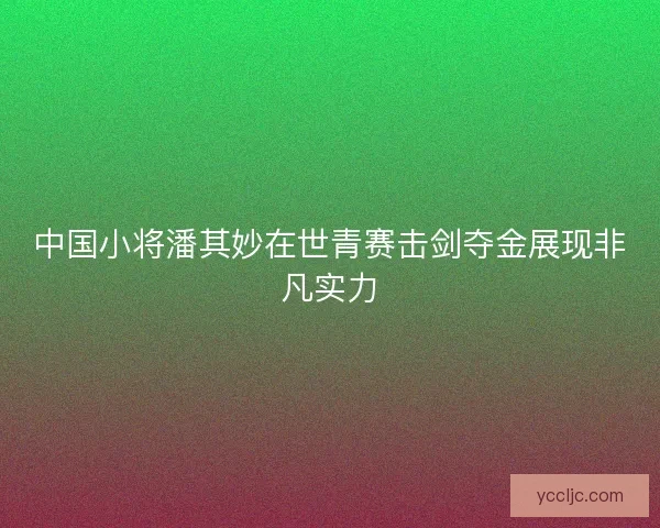 中国小将潘其妙在世青赛击剑夺金展现非凡实力