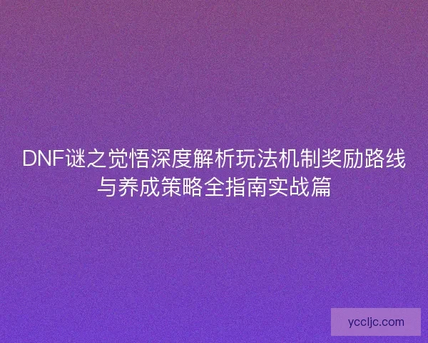 DNF谜之觉悟深度解析玩法机制奖励路线与养成策略全指南实战篇